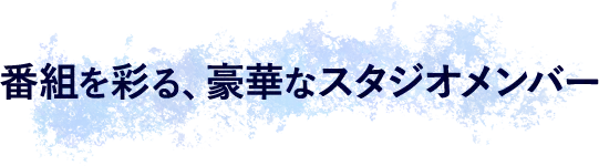 番組を彩る、豪華なスタジオメンバー