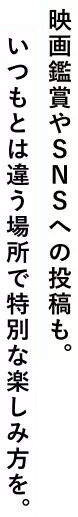映画鑑賞やSNSへの投稿も。いつもとは違う場所で特別な楽しみ方を。