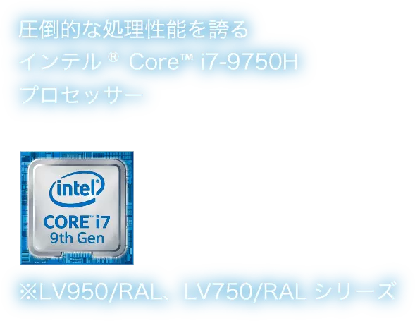 圧倒的な処理性能を誇るインテル®Core™ i7-9750H プロセッサー ※LV950/RAL、LV750/RALシリーズ