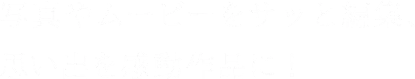 写真やムービーをサッと編集、思い出を感動作品に!