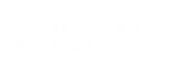 テレビ番組をもっと簡単・便利に楽しめる!