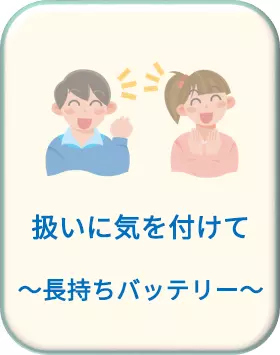 扱いに気を付けて ～長持ちバッテリー～