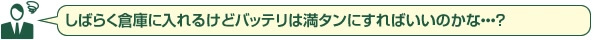 しばらく倉庫に入れるけどバッテリーは満タンにすればいいのかな・・・？