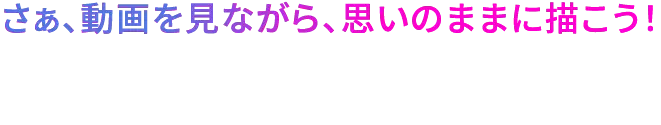 さぁ、動画を見ながら、思いのままに描こう！
