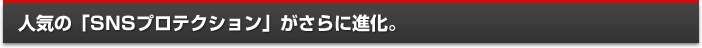 人気の「SNSプロテクション」がさらに進化。